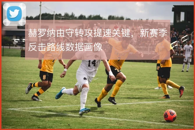 赫罗纳由守转攻提速关键，新赛季反击路线数据画像