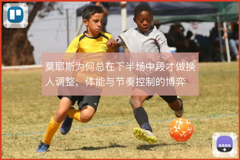莫耶斯为何总在下半场中段才做换人调整，体能与节奏控制的博弈