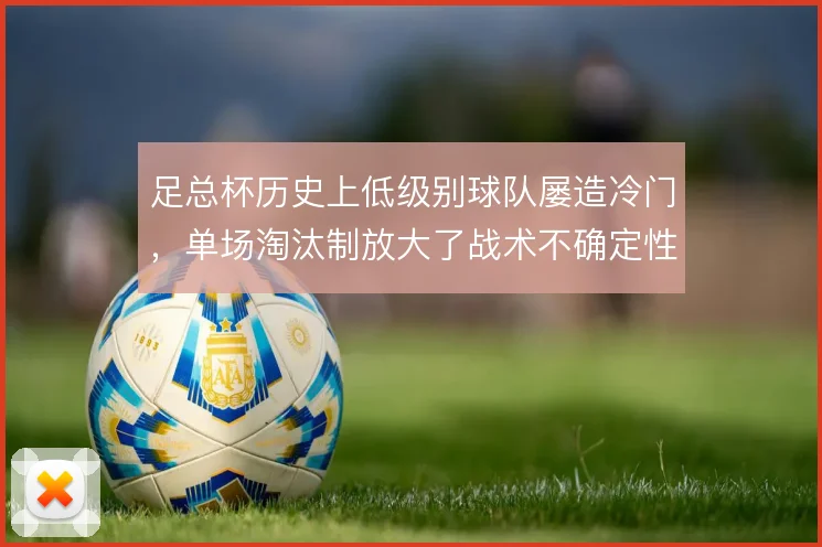 足总杯历史上低级别球队屡造冷门，单场淘汰制放大了战术不确定性