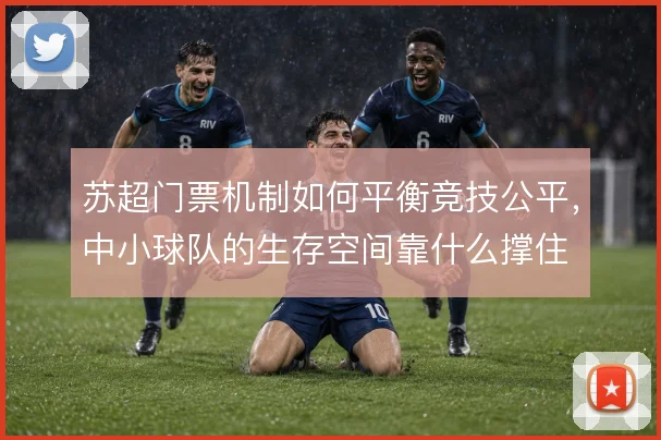 苏超门票机制如何平衡竞技公平，中小球队的生存空间靠什么撑住