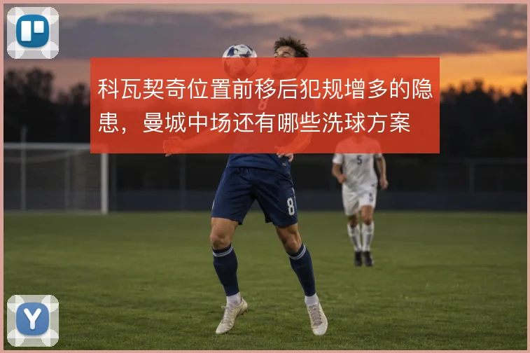 科瓦契奇位置前移后犯规增多的隐患，曼城中场还有哪些洗球方案