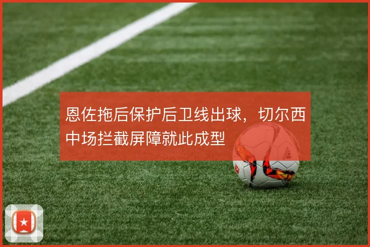 恩佐拖后保护后卫线出球，切尔西中场拦截屏障就此成型