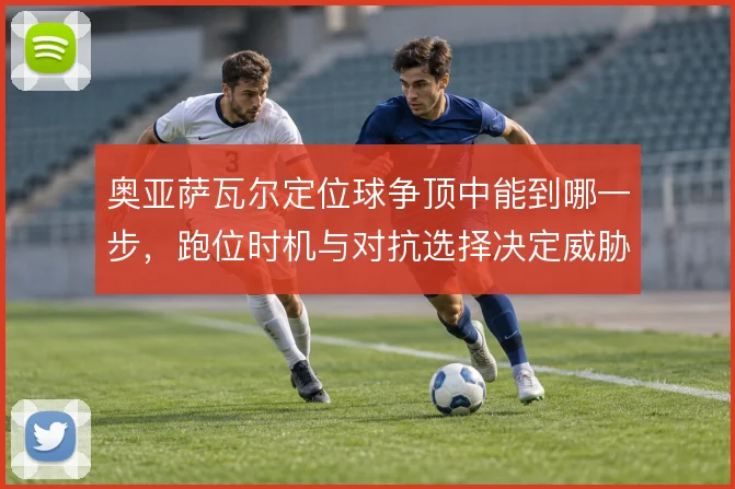 奥亚萨瓦尔定位球争顶中能到哪一步，跑位时机与对抗选择决定威胁大小