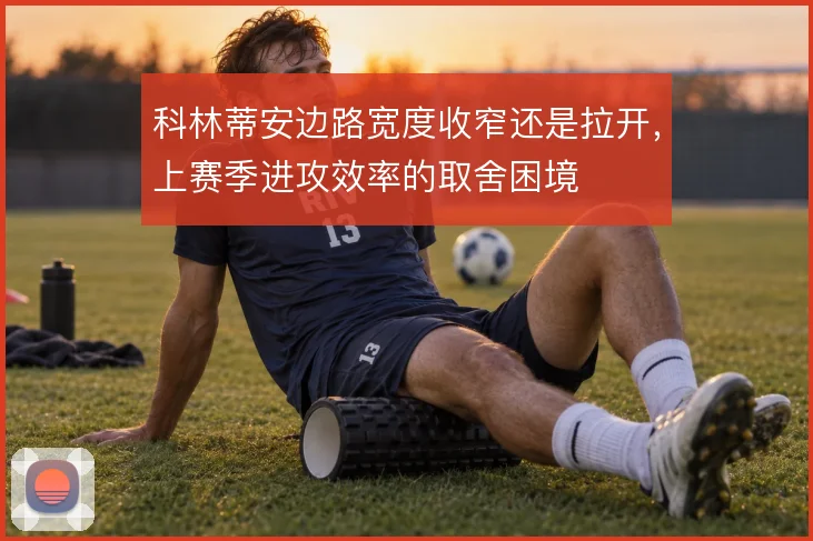 科林蒂安边路宽度收窄还是拉开，上赛季进攻效率的取舍困境