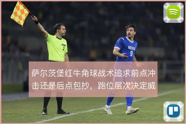 萨尔茨堡红牛角球战术追求前点冲击还是后点包抄，跑位层次决定威胁质量