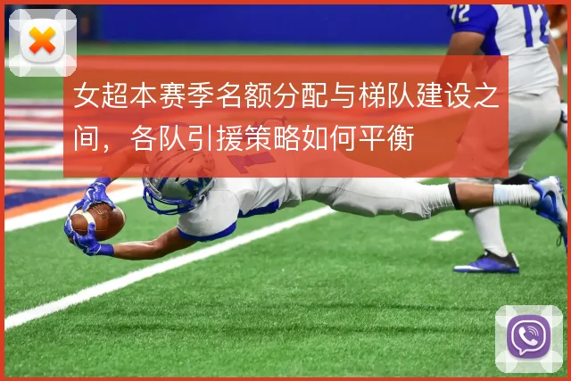 女超本赛季名额分配与梯队建设之间,各队引援策略如何平衡