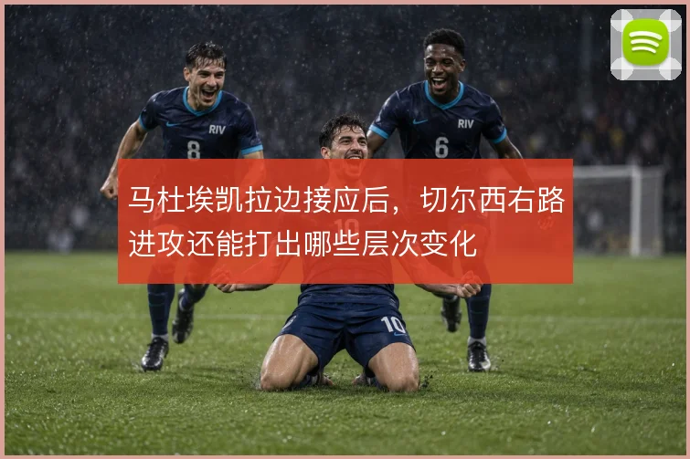 马杜埃凯拉边接应后，切尔西右路进攻还能打出哪些层次变化