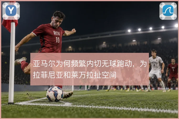 亚马尔为何频繁内切无球跑动，为拉菲尼亚和莱万拉扯空间