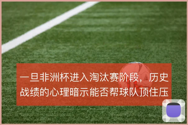 一旦非洲杯进入淘汰赛阶段，历史战绩的心理暗示能否帮球队顶住压力