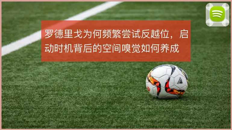 罗德里戈为何频繁尝试反越位，启动时机背后的空间嗅觉如何养成