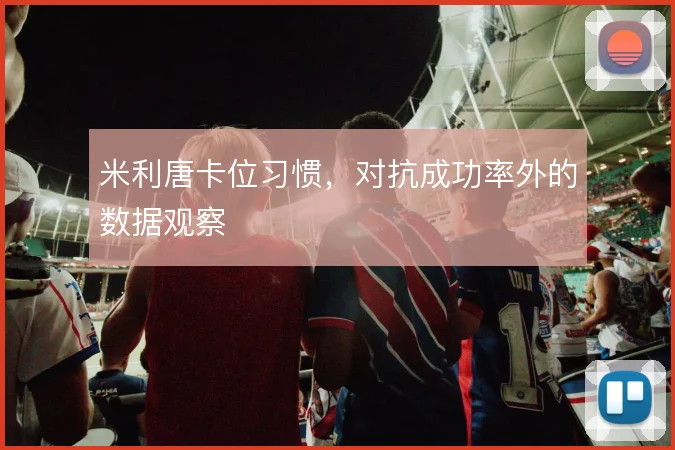 米利唐卡位习惯，对抗成功率外的数据观察